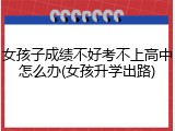 女孩子成绩不好考不上高中怎么办(女孩升学出路)