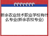 新余农业技术职业学校有什么专业(新余农校专业)