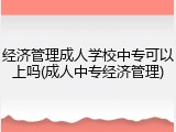 经济管理成人学校中专可以上吗(成人中专经济管理)