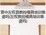 晋中左权县数控模具培训靠谱吗(左权数控模具培训靠谱吗)