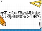 考不上高中很遗憾吗女生怎么办呢(遗憾落榜女生出路)
