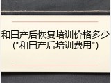 和田产后恢复培训价格多少("和田产后培训费用")