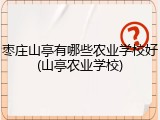 枣庄山亭有哪些农业学校好(山亭农业学校)