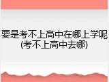 要是考不上高中在哪上学呢(考不上高中去哪)