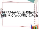邯郸大名县有没有数控机床培训学校(大名县数控培训)