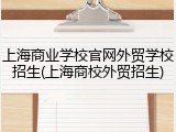 上海商业学校官网外贸学校招生(上海商校外贸招生)