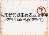 沈阳新民哪里有农业技术学校招生(新民农校招生)