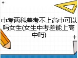 中考两科差考不上高中可以吗女生(女生中考差能上高中吗)