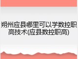朔州应县哪里可以学数控职高技术(应县数控职高)