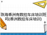 珠海香洲有数控车床培训班吗(香洲数控车床培训)