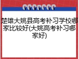 楚雄大姚县高考补习学校哪家比较好(大姚高考补习哪家好)