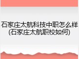 石家庄太航科技中职怎么样(石家庄太航职校如何)