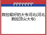 数控最好的大专河北(河北数控顶尖大专)