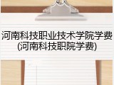 河南科技职业技术学院学费(河南科技职院学费)