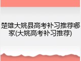 楚雄大姚县高考补习推荐哪家(大姚高考补习推荐)