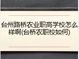 台州路桥农业职高学校怎么样啊(台桥农职校如何)