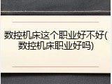 数控机床这个职业好不好(数控机床职业好吗)