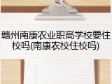 赣州南康农业职高学校要住校吗(南康农校住校吗)