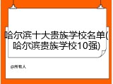 哈尔滨十大贵族学校名单(哈尔滨贵族学校10强)