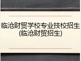 临沧财贸学校专业技校招生(临沧财贸招生)
