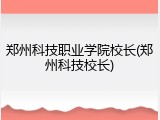 郑州科技职业学院校长(郑州科技校长)
