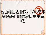 鞍山岫岩农业职业学校要求高吗(鞍山岫岩农职要求高吗)