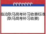 临沧耿马高考补习收费标准(耿马高考补习收费)