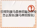 日喀则康马县单招集训学校怎么报名(康马单招报名)