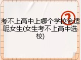 考不上高中上哪个学校合适呢女生(女生考不上高中选校)