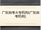 广东自考大专机构(广东自考机构)