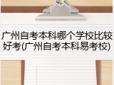 广州自考本科哪个学校比较好考(广州自考本科易考校)