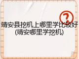 靖安县挖机上哪里学比较好(靖安哪里学挖机)