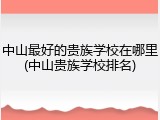 中山最好的贵族学校在哪里(中山贵族学校排名)