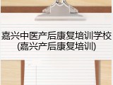 嘉兴中医产后康复培训学校(嘉兴产后康复培训)