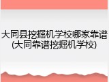 大同县挖掘机学校哪家靠谱(大同靠谱挖掘机学校)
