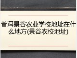 普洱景谷农业学校地址在什么地方(景谷农校地址)