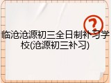 临沧沧源初三全日制补习学校(沧源初三补习)