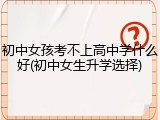 初中女孩考不上高中学什么好(初中女生升学选择)