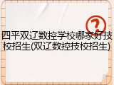 四平双辽数控学校哪家好技校招生(双辽数控技校招生)