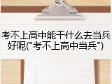 考不上高中能干什么去当兵好呢("考不上高中当兵")