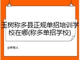 玉树称多县正规单招培训学校在哪(称多单招学校)