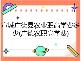 宣城广德县农业职高学费多少(广德农职高学费)