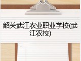 韶关武江农业职业学校(武江农校)