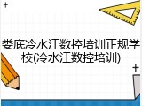 娄底冷水江数控培训正规学校(冷水江数控培训)