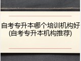 自考专升本哪个培训机构好(自考专升本机构推荐)