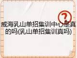 威海乳山单招集训中心是真的吗(乳山单招集训真吗)