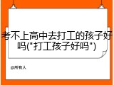 考不上高中去打工的孩子好吗("打工孩子好吗")