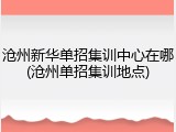 沧州新华单招集训中心在哪(沧州单招集训地点)