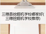 三穗县挖掘机学校哪家好(三穗挖掘机学校推荐)