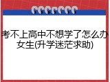 考不上高中不想学了怎么办女生(升学迷茫求助)